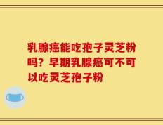乳腺癌能吃孢子灵芝粉吗？早期乳腺癌可不可以吃灵芝孢子粉