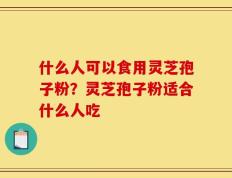 什么人可以食用灵芝孢子粉？灵芝孢子粉适合什么人吃
