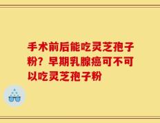 手术前后能吃灵芝孢子粉？早期乳腺癌可不可以吃灵芝孢子粉