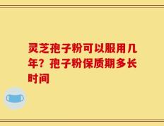 灵芝孢子粉可以服用几年？孢子粉保质期多长时间