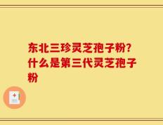 东北三珍灵芝孢子粉？什么是第三代灵芝孢子粉