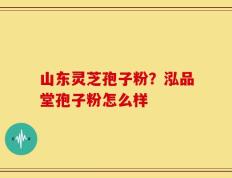 山东灵芝孢子粉？泓品堂孢子粉怎么样