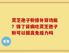灵芝孢子粉修补肾功能？得了肾病吃灵芝孢子粉可以提高免疫力吗