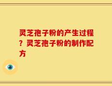 灵芝孢子粉的产生过程？灵芝孢子粉的制作配方