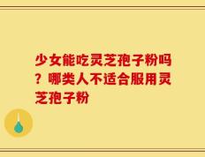 少女能吃灵芝孢子粉吗？哪类人不适合服用灵芝孢子粉