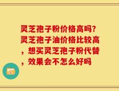 灵芝孢子粉价格高吗？灵芝孢子油价格比较高，想买灵芝孢子粉代替，效果会不怎么好吗