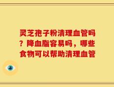 灵芝孢子粉清理血管吗？降血脂容易吗，哪些食物可以帮助清理血管