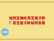 如何正确吃灵芝孢子粉？灵芝孢子粉如何食用