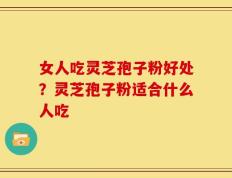 女人吃灵芝孢子粉好处？灵芝孢子粉适合什么人吃