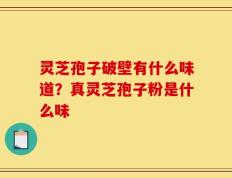 灵芝孢子破壁有什么味道？真灵芝孢子粉是什么味