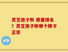 灵芝孢子粉 质量排名？灵芝孢子粉哪个牌子正宗