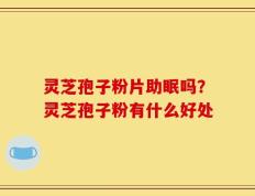 灵芝孢子粉片助眠吗？灵芝孢子粉有什么好处