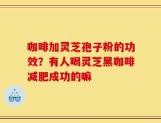 咖啡加灵芝孢子粉的功效？有人喝灵芝黑咖啡减肥成功的嘛