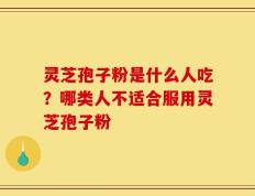 灵芝孢子粉是什么人吃？哪类人不适合服用灵芝孢子粉