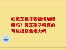 吃灵芝孢子粉能增加睡眠吗？灵芝孢子粉真的可以提高免疫力吗