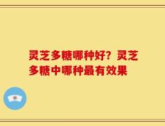 灵芝多糖哪种好？灵芝多糖中哪种最有效果