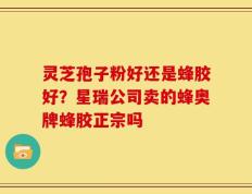 灵芝孢子粉好还是蜂胶好？星瑞公司卖的蜂奥牌蜂胶正宗吗