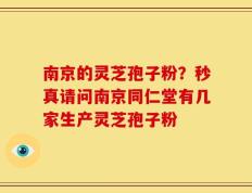 南京的灵芝孢子粉？秒真请问南京同仁堂有几家生产灵芝孢子粉
