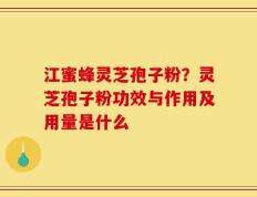江蜜蜂灵芝孢子粉？灵芝孢子粉功效与作用及用量是什么