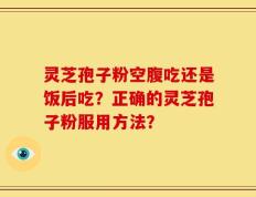 灵芝孢子粉空腹吃还是饭后吃？正确的灵芝孢子粉服用方法？