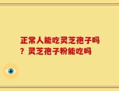 正常人能吃灵芝孢子吗？灵芝孢子粉能吃吗