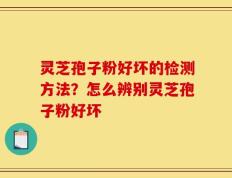 灵芝孢子粉好坏的检测方法？怎么辨别灵芝孢子粉好坏