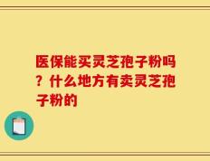 医保能买灵芝孢子粉吗？什么地方有卖灵芝孢子粉的