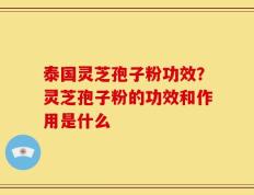 泰国灵芝孢子粉功效？灵芝孢子粉的功效和作用是什么