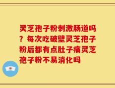 灵芝孢子粉刺激肠道吗？每次吃破壁灵芝孢子粉后都有点肚子痛灵芝孢子粉不易消化吗