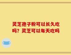 灵芝孢子粉可以长久吃吗？灵芝可以每天吃吗