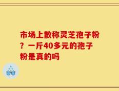 市场上散称灵芝孢子粉？一斤40多元的孢子粉是真的吗