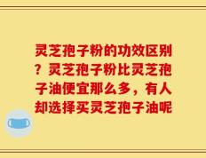 灵芝孢子粉的功效区别？灵芝孢子粉比灵芝孢子油便宜那么多，有人却选择买灵芝孢子油呢