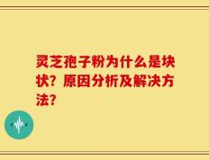 灵芝孢子粉为什么是块状？原因分析及解决方法？