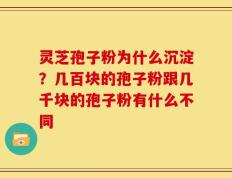 灵芝孢子粉为什么沉淀？几百块的孢子粉跟几千块的孢子粉有什么不同