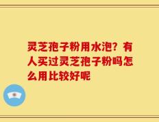 灵芝孢子粉用水泡？有人买过灵芝孢子粉吗怎么用比较好呢