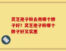 灵芝孢子粉去壳哪个牌子好？灵芝孢子粉哪个牌子好又实惠