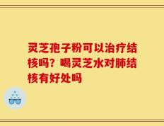 灵芝孢子粉可以治疗结核吗？喝灵芝水对肺结核有好处吗