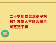 二十岁能吃灵芝孢子粉吗？哪类人不适合服用灵芝孢子粉