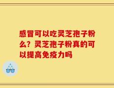 感冒可以吃灵芝孢子粉么？灵芝孢子粉真的可以提高免疫力吗