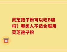 灵芝孢子粉可以吃B族吗？哪类人不适合服用灵芝孢子粉