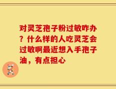 对灵芝孢子粉过敏咋办？什么样的人吃灵芝会过敏啊最近想入手孢子油，有点担心