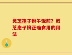 灵芝孢子粉午饭前？灵芝孢子粉正确食用的用法