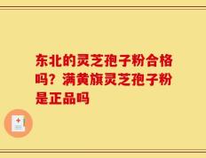东北的灵芝孢子粉合格吗？满黄旗灵芝孢子粉是正品吗