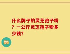 什么牌子的灵芝孢子粉？一公斤灵芝孢子粉多少钱？