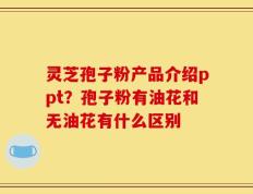 灵芝孢子粉产品介绍ppt？孢子粉有油花和无油花有什么区别
