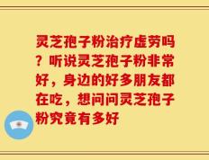 灵芝孢子粉治疗虚劳吗？听说灵芝孢子粉非常好，身边的好多朋友都在吃，想问问灵芝孢子粉究竟有多好