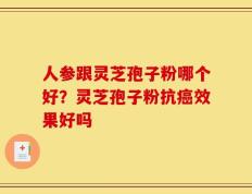 人参跟灵芝孢子粉哪个好？灵芝孢子粉抗癌效果好吗