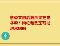 感染艾滋后服用灵芝孢子粉？枸杞和灵芝可以泡水喝吗
