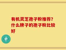 有机灵芝孢子粉推荐？什么牌子的孢子粉比较好