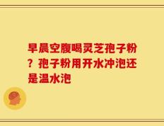 早晨空腹喝灵芝孢子粉？孢子粉用开水冲泡还是温水泡